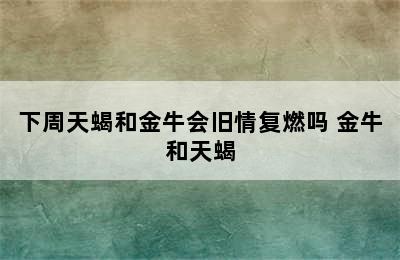 下周天蝎和金牛会旧情复燃吗 金牛和天蝎